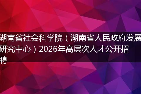 湖南省社会科学院（湖南省人民政府发展研究中心）2026年高层次人才公开招聘