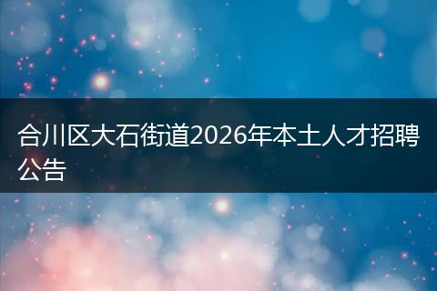 合川区大石街道2026年本土人才招聘公告