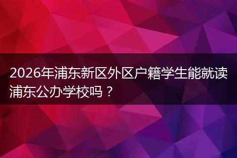 2026年浦东新区外区户籍学生能就读浦东公办学校吗？