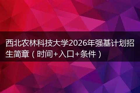 西北农林科技大学2026年强基计划招生简章（时间+入口+条件）