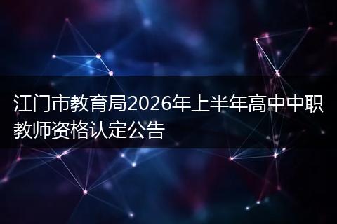江门市教育局2026年上半年高中中职教师资格认定公告