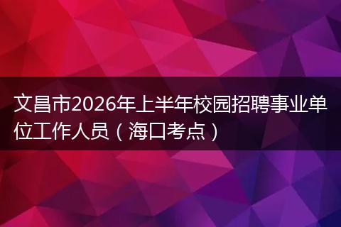 文昌市2026年上半年校园招聘事业单位工作人员（海口考点）