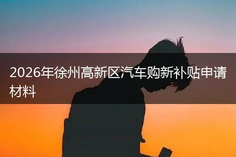 2026年徐州高新区汽车购新补贴申请材料