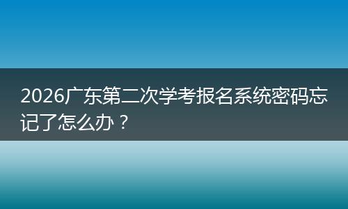 2026广东第二次学考报名系统密码忘记了怎么办？
