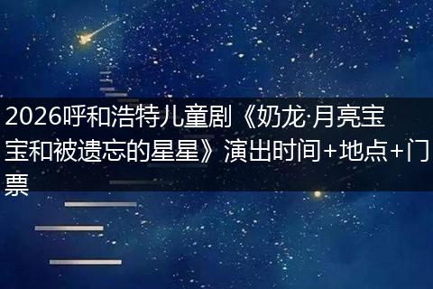 2026呼和浩特儿童剧《奶龙·月亮宝宝和被遗忘的星星》演出时间+地点+门票