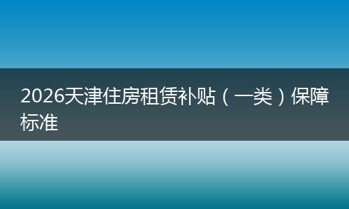 2026天津住房租赁补贴（一类）保障标准