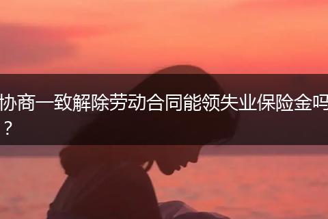 协商一致解除劳动合同能领失业保险金吗？