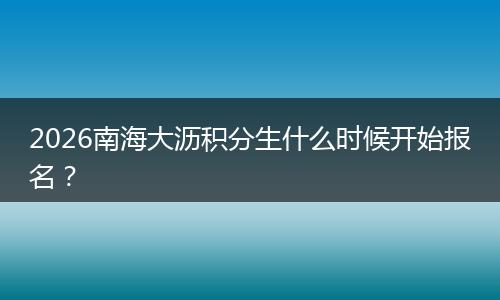 2026南海大沥积分生什么时候开始报名？