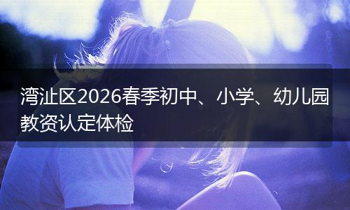湾沚区2026春季初中、小学、幼儿园教资认定体检