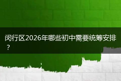 闵行区2026年哪些初中需要统筹安排？