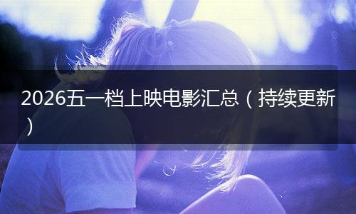 2026五一档上映电影汇总（持续更新）
