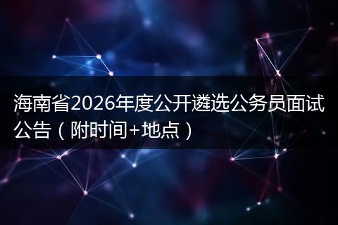 海南省2026年度公开遴选公务员面试公告（附时间+地点）
