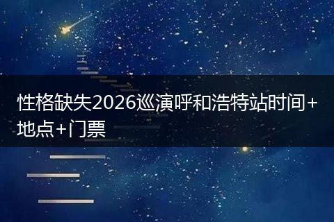 性格缺失2026巡演呼和浩特站时间+地点+门票