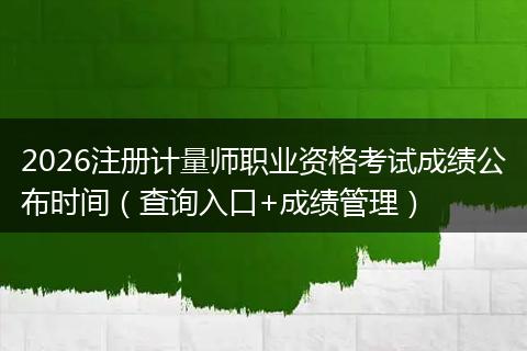 2026注册计量师职业资格考试成绩公布时间（查询入口+成绩管理）