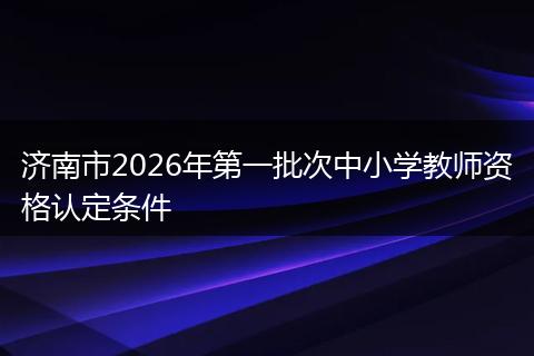 济南市2026年第一批次中小学教师资格认定条件