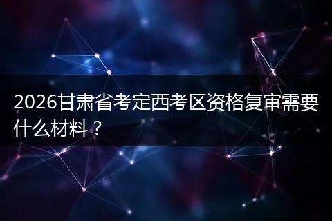 2026甘肃省考定西考区资格复审需要什么材料？