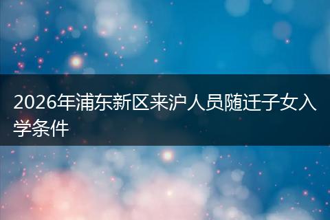 2026年浦东新区来沪人员随迁子女入学条件