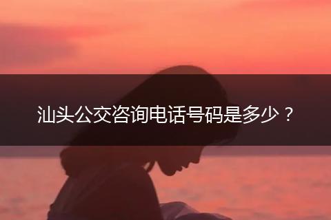 汕头公交咨询电话号码是多少？