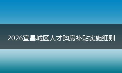 2026宜昌城区人才购房补贴实施细则