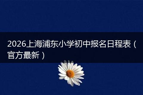 2026上海浦东小学初中报名日程表（官方最新）