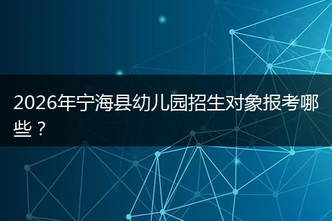 2026年宁海县幼儿园招生对象报考哪些？