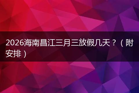 2026海南昌江三月三放假几天？（附安排）