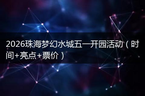 2026珠海梦幻水城五一开园活动（时间+亮点+票价）
