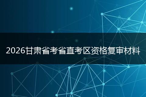 2026甘肃省考省直考区资格复审材料