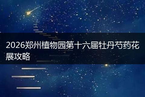 2026郑州植物园第十六届牡丹芍药花展攻略