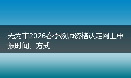 无为市2026春季教师资格认定网上申报时间、方式