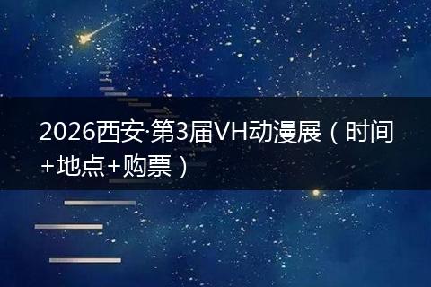 2026西安·第3届VH动漫展（时间+地点+购票）
