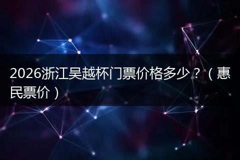 2026浙江吴越杯门票价格多少？（惠民票价）