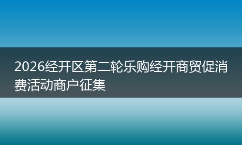 2026经开区第二轮乐购经开商贸促消费活动商户征集