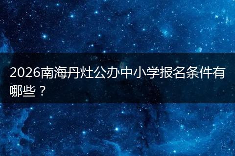 2026南海丹灶公办中小学报名条件有哪些？