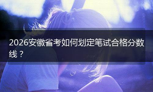 2026安徽省考如何划定笔试合格分数线？