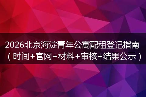 2026北京海淀青年公寓配租登记指南（时间+官网+材料+审核+结果公示）