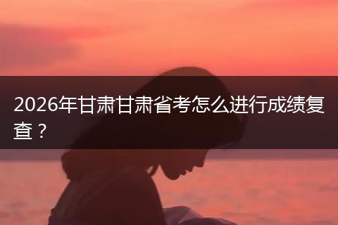 2026年甘肃甘肃省考怎么进行成绩复查？