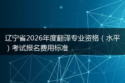 辽宁省2026年度翻译专业资格（水平）考试报名费用标准