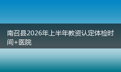 南召县2026年上半年教资认定体检时间+医院