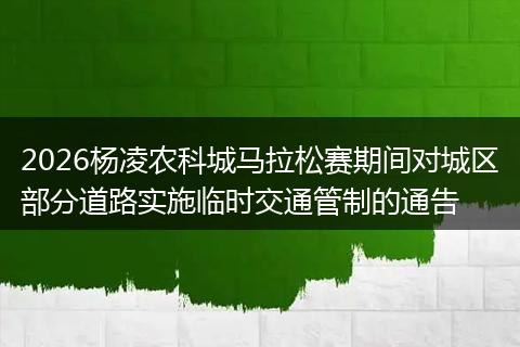2026杨凌农科城马拉松赛期间对城区部分道路实施临时交通管制的通告