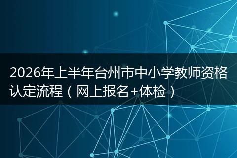 2026年上半年台州市中小学教师资格认定流程（网上报名+体检）