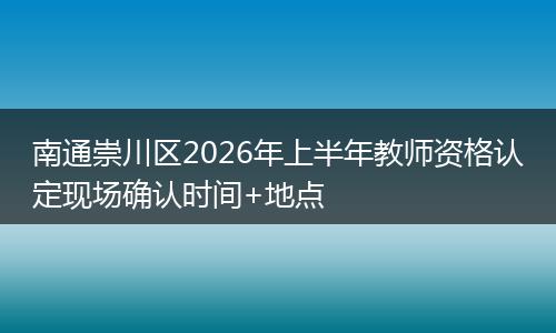 南通崇川区2026年上半年教师资格认定现场确认时间+地点