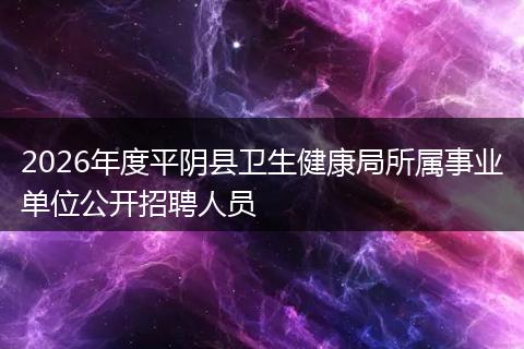 2026年度平阴县卫生健康局所属事业单位公开招聘人员