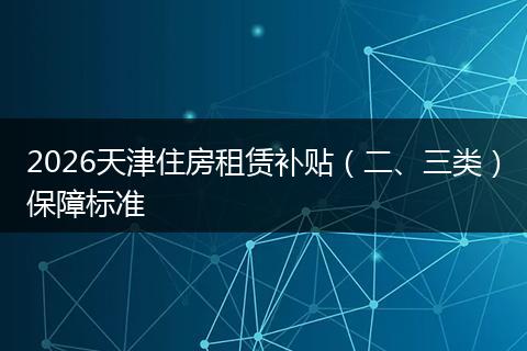 2026天津住房租赁补贴（二、三类）保障标准