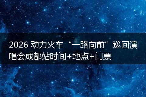 2026 动力火车“一路向前”巡回演唱会成都站时间+地点+门票