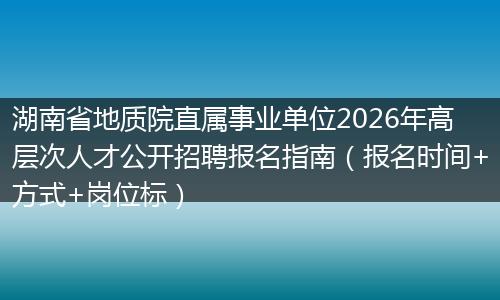 湖南省地质院直属事业单位2026年高层次人才公开招聘报名指南（报名时间+方式+岗位标）