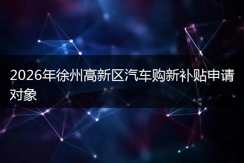 2026年徐州高新区汽车购新补贴申请对象