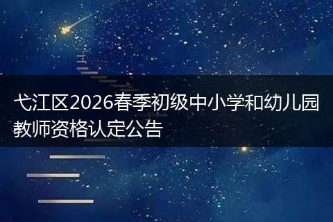 弋江区2026春季初级中小学和幼儿园教师资格认定公告