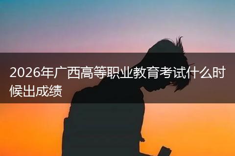 2026年广西高等职业教育考试什么时候出成绩