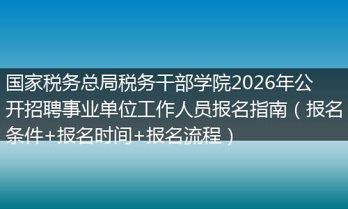国家税务总局税务干部学院2026年公开招聘事业单位工作人员报名指南（报名条件+报名时间+报名流程）